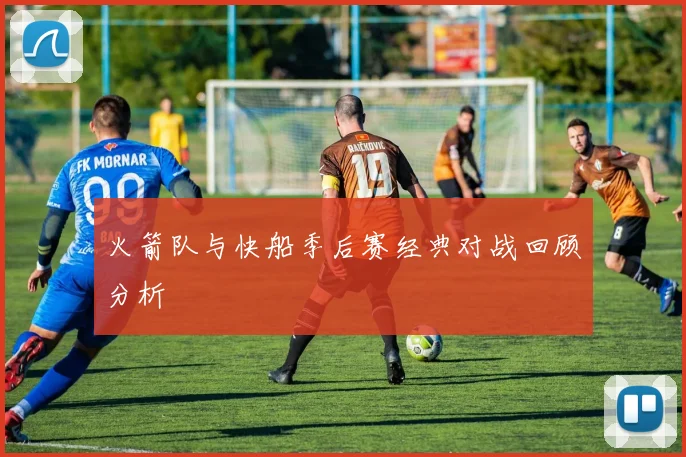 火箭队与快船季后赛经典对战回顾分析