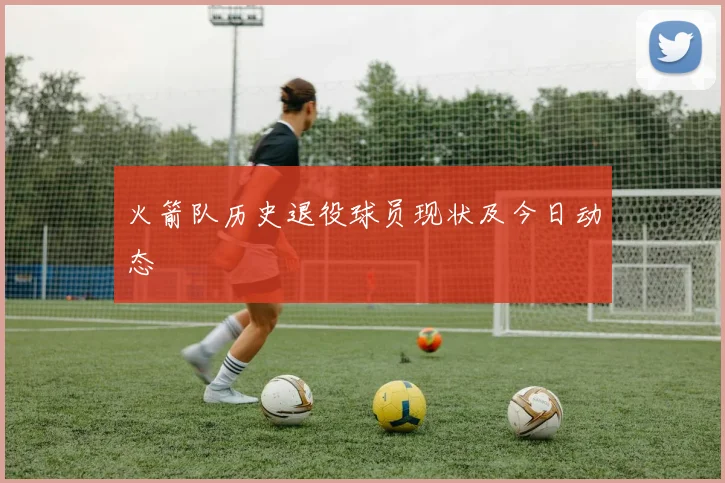火箭队历史退役球员现状及今日动态