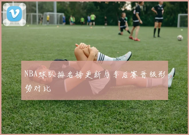 NBA球队排名榜更新与季后赛晋级形势对比