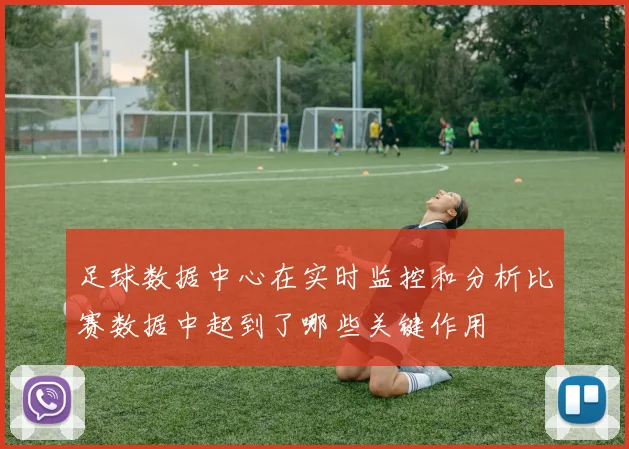 足球数据中心在实时监控和分析比赛数据中起到了哪些关键作用