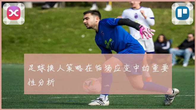 足球换人策略在临场应变中的重要性分析