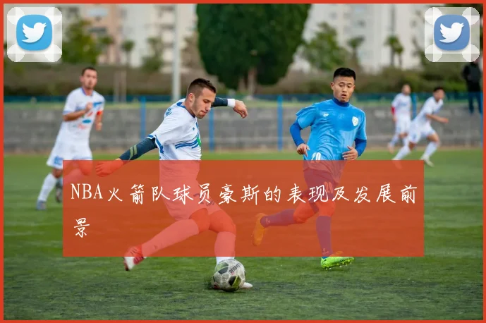 NBA火箭队球员豪斯的表现及发展前景