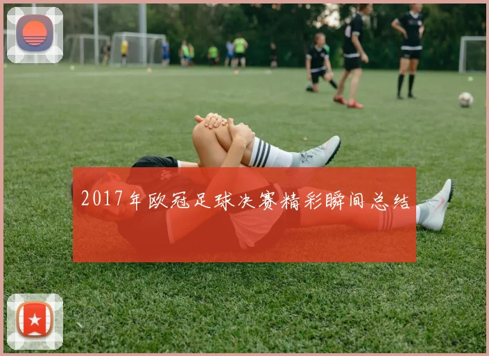 2017年欧冠足球决赛精彩瞬间总结