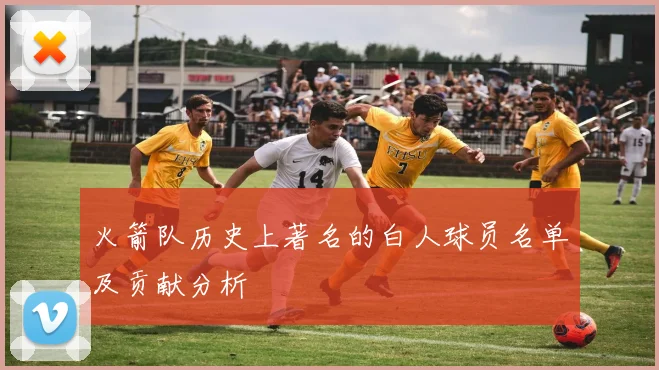 火箭队历史上著名的白人球员名单及贡献分析