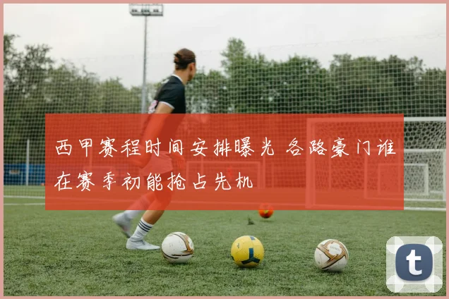 西甲赛程时间安排曝光 各路豪门谁在赛季初能抢占先机