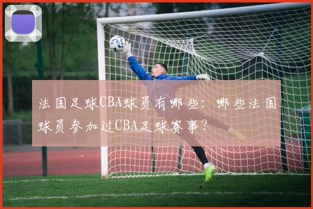 法国足球CBA球员有哪些：哪些法国球员参加过CBA足球赛事？