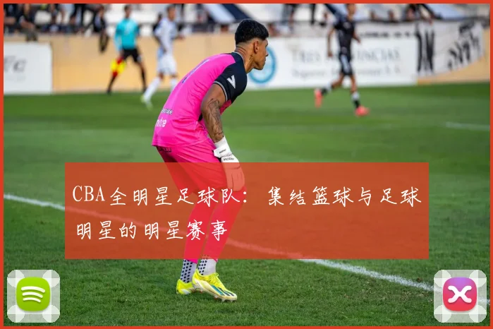 CBA全明星足球队：集结篮球与足球明星的明星赛事