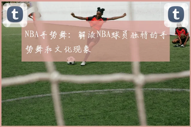 NBA手势舞：解读NBA球员独特的手势舞和文化现象