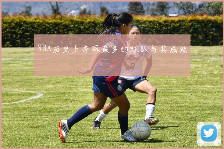 NBA历史上夺冠最多的球队与其成就