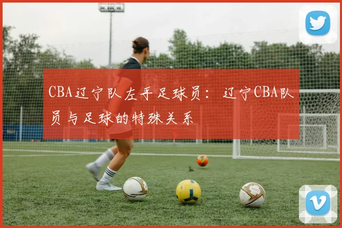 CBA辽宁队左手足球员：辽宁CBA队员与足球的特殊关系