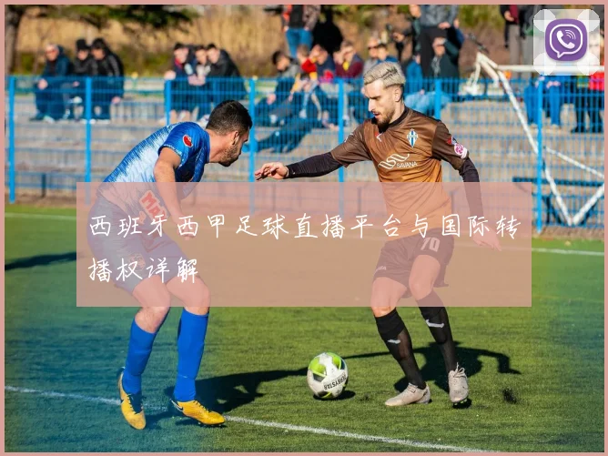 西班牙西甲足球直播平台与国际转播权详解