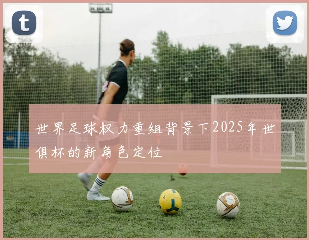 世界足球权力重组背景下2025年世俱杯的新角色定位